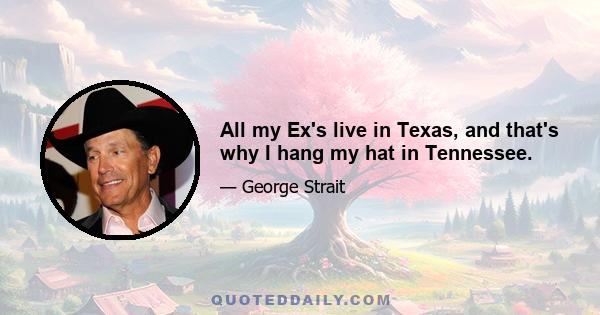 All my Ex's live in Texas, and that's why I hang my hat in Tennessee.