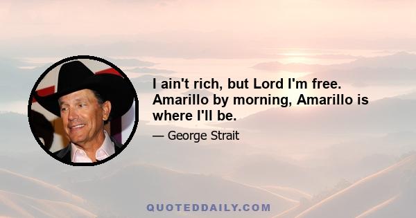 I ain't rich, but Lord I'm free. Amarillo by morning, Amarillo is where I'll be.