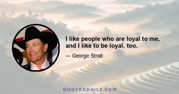 I like people who are loyal to me, and I like to be loyal, too.