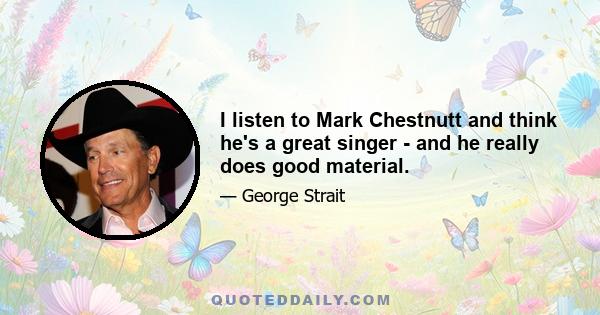 I listen to Mark Chestnutt and think he's a great singer - and he really does good material.