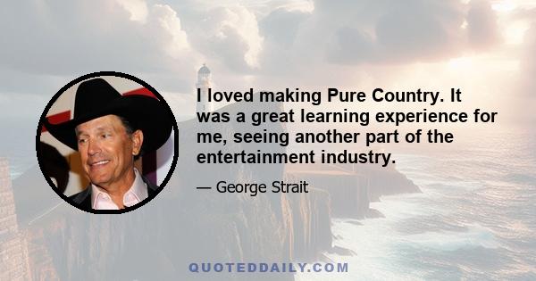 I loved making Pure Country. It was a great learning experience for me, seeing another part of the entertainment industry.