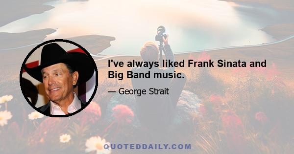 I've always liked Frank Sinata and Big Band music.