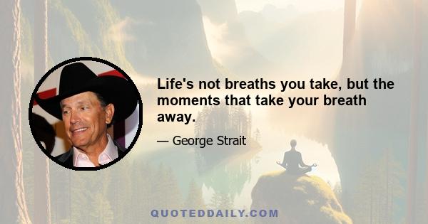 Life's not breaths you take, but the moments that take your breath away.