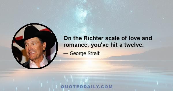 On the Richter scale of love and romance, you've hit a twelve.