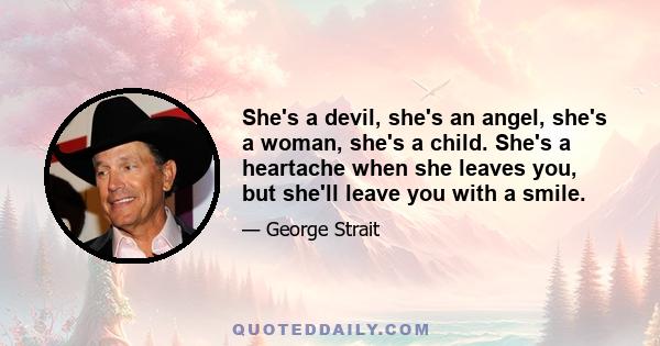 She's a devil, she's an angel, she's a woman, she's a child. She's a heartache when she leaves you, but she'll leave you with a smile.