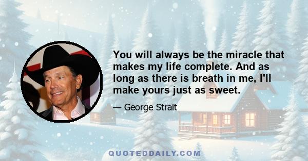 You will always be the miracle that makes my life complete. And as long as there is breath in me, I'll make yours just as sweet.