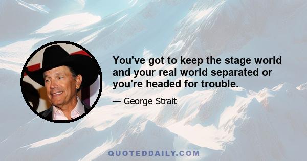 You've got to keep the stage world and your real world separated or you're headed for trouble.