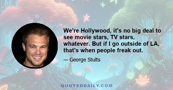 We're Hollywood, it's no big deal to see movie stars, TV stars, whatever. But if I go outside of LA, that's when people freak out.