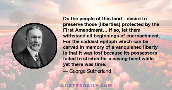 Do the people of this land…desire to preserve those [liberties] protected by the First Amendment… If so, let them withstand all beginnings of encroachment. For the saddest epitaph which can be carved in memory of a