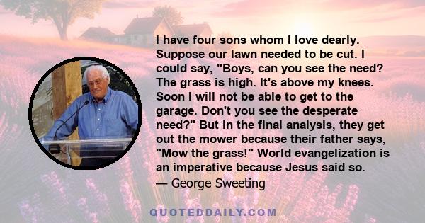 I have four sons whom I love dearly. Suppose our lawn needed to be cut. I could say, Boys, can you see the need? The grass is high. It's above my knees. Soon I will not be able to get to the garage. Don't you see the