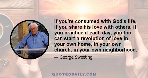 If you're consumed with God's life, if you share his love with others, if you practice it each day, you too can start a revolution of love in your own home, in your own church, in your own neighborhood.