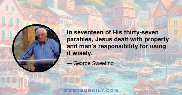 In seventeen of His thirty-seven parables, Jesus dealt with property and man's responsibility for using it wisely.