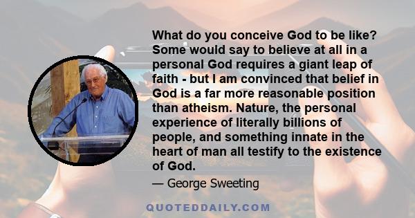 What do you conceive God to be like? Some would say to believe at all in a personal God requires a giant leap of faith - but I am convinced that belief in God is a far more reasonable position than atheism. Nature, the