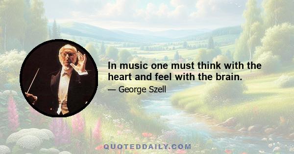 In music one must think with the heart and feel with the brain.