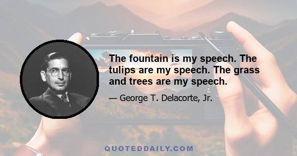 The fountain is my speech. The tulips are my speech. The grass and trees are my speech.