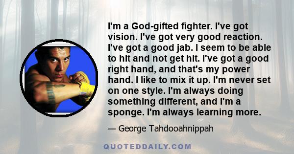 I'm a God-gifted fighter. I've got vision. I've got very good reaction. I've got a good jab. I seem to be able to hit and not get hit. I've got a good right hand, and that's my power hand. I like to mix it up. I'm never 