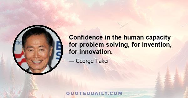 Confidence in the human capacity for problem solving, for invention, for innovation.