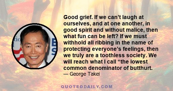 Good grief. If we can’t laugh at ourselves, and at one another, in good spirit and without malice, then what fun can be left? If we must withhold all ribbing in the name of protecting everyone’s feelings, then we truly