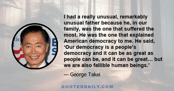 I had a really unusual, remarkably unusual father because he, in our family, was the one that suffered the most. He was the one that explained American democracy to me. He said, ‘Our democracy is a people’s democracy