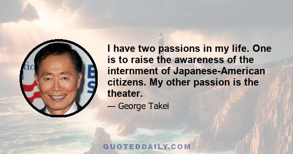 I have two passions in my life. One is to raise the awareness of the internment of Japanese-American citizens. My other passion is the theater.