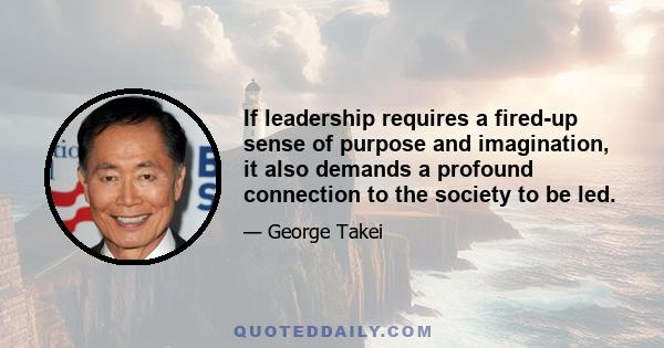 If leadership requires a fired-up sense of purpose and imagination, it also demands a profound connection to the society to be led.