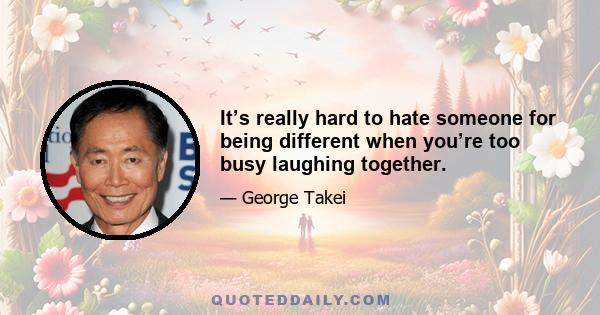 It’s really hard to hate someone for being different when you’re too busy laughing together.