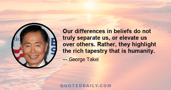 Our differences in beliefs do not truly separate us, or elevate us over others. Rather, they highlight the rich tapestry that is humanity.