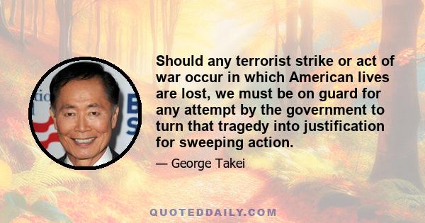 Should any terrorist strike or act of war occur in which American lives are lost, we must be on guard for any attempt by the government to turn that tragedy into justification for sweeping action.