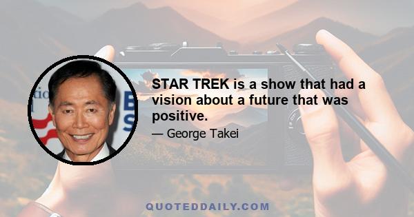 STAR TREK is a show that had a vision about a future that was positive.