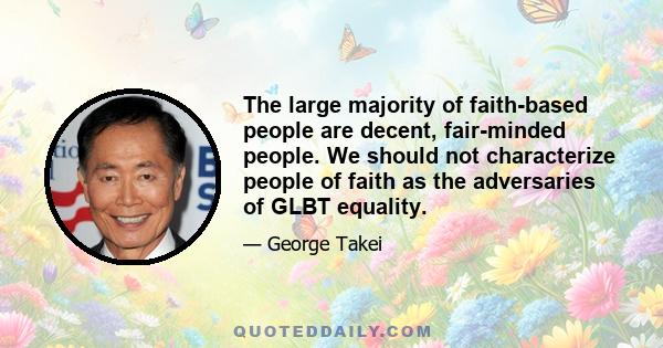 The large majority of faith-based people are decent, fair-minded people. We should not characterize people of faith as the adversaries of GLBT equality.