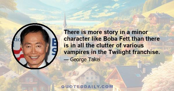 There is more story in a minor character like Boba Fett than there is in all the clutter of various vampires in the Twilight franchise.