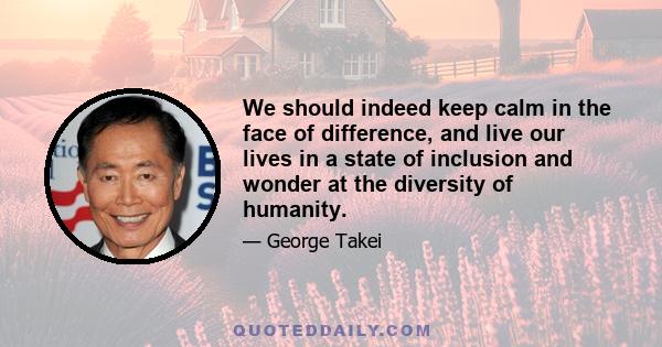 We should indeed keep calm in the face of difference, and live our lives in a state of inclusion and wonder at the diversity of humanity.