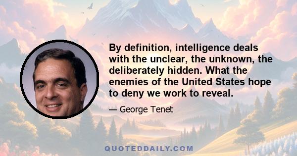 By definition, intelligence deals with the unclear, the unknown, the deliberately hidden. What the enemies of the United States hope to deny we work to reveal.