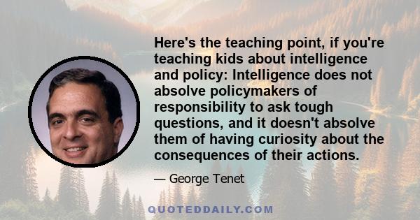 Here's the teaching point, if you're teaching kids about intelligence and policy: Intelligence does not absolve policymakers of responsibility to ask tough questions, and it doesn't absolve them of having curiosity