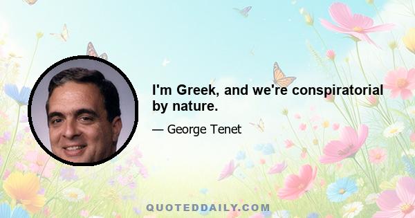 I'm Greek, and we're conspiratorial by nature.