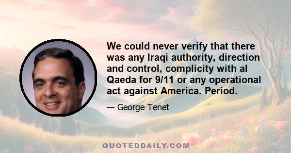 We could never verify that there was any Iraqi authority, direction and control, complicity with al Qaeda for 9/11 or any operational act against America. Period.