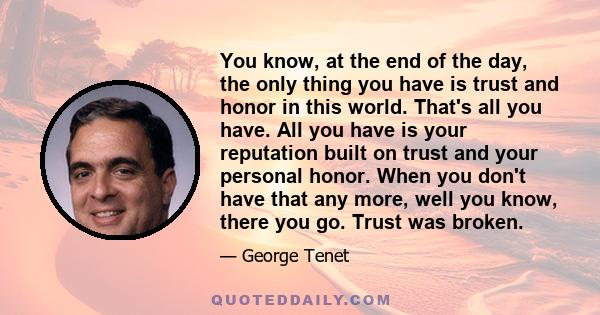 You know, at the end of the day, the only thing you have is trust and honor in this world. That's all you have. All you have is your reputation built on trust and your personal honor. When you don't have that any more,