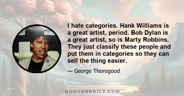 I hate categories. Hank Williams is a great artist, period. Bob Dylan is a great artist, so is Marty Robbins. They just classify these people and put them in categories so they can sell the thing easier.