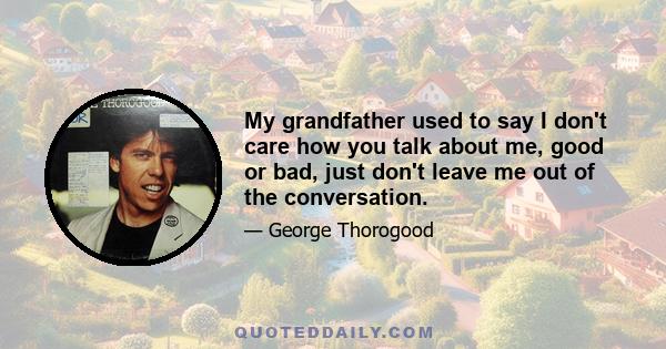 My grandfather used to say I don't care how you talk about me, good or bad, just don't leave me out of the conversation.