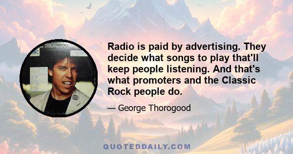 Radio is paid by advertising. They decide what songs to play that'll keep people listening. And that's what promoters and the Classic Rock people do.