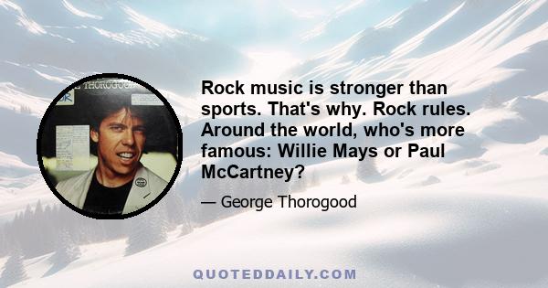 Rock music is stronger than sports. That's why. Rock rules. Around the world, who's more famous: Willie Mays or Paul McCartney?