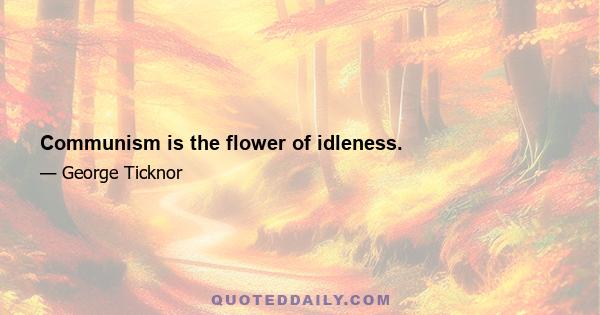 Communism is the flower of idleness.