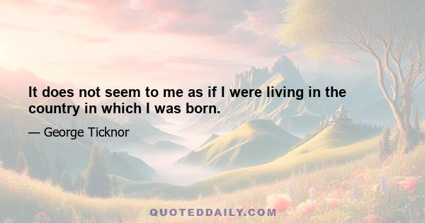 It does not seem to me as if I were living in the country in which I was born.