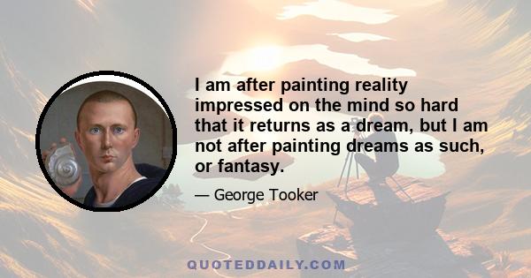 I am after painting reality impressed on the mind so hard that it returns as a dream, but I am not after painting dreams as such, or fantasy.