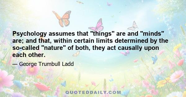 Psychology assumes that things are and minds are; and that, within certain limits determined by the so-called nature of both, they act causally upon each other.