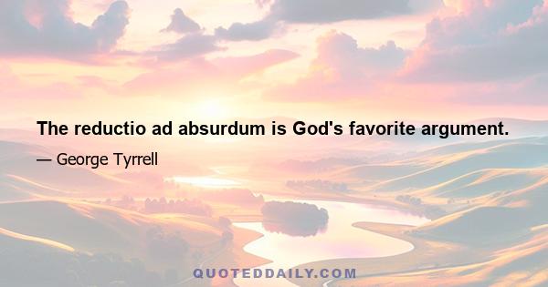 The reductio ad absurdum is God's favorite argument.