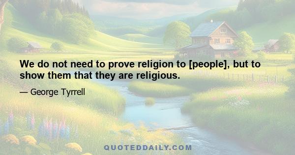 We do not need to prove religion to [people], but to show them that they are religious.