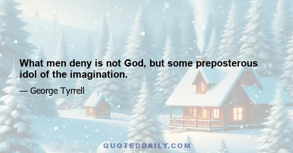 What men deny is not God, but some preposterous idol of the imagination.