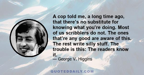 A cop told me, a long time ago, that there’s no substitute for knowing what you’re doing. Most of us scribblers do not. The ones that’re any good are aware of this. The rest write silly stuff. The trouble is this: The