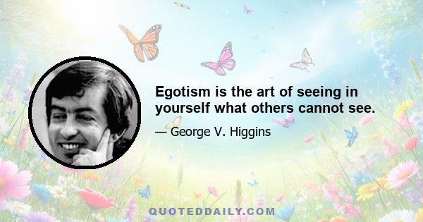 Egotism is the art of seeing in yourself what others cannot see.